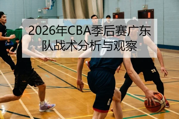 2026年CBA季后赛广东队战术分析与观察