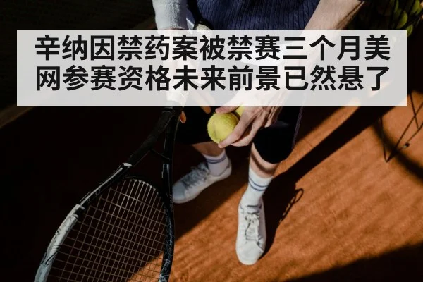 辛纳因禁药案被禁赛三个月美网参赛资格未来前景已然悬了